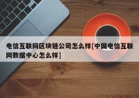 电信互联网区块链公司怎么样[中国电信互联网数据中心怎么样]