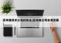 区块链技术公司的特点[区块链公司业务范围]