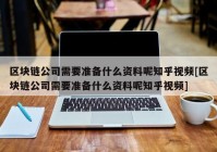 区块链公司需要准备什么资料呢知乎视频[区块链公司需要准备什么资料呢知乎视频]