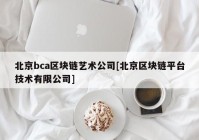 北京bca区块链艺术公司[北京区块链平台技术有限公司]