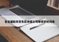 包含建瓯市京东区块链公司哪家好的词条