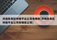 济南政务区块链平台公司有哪些[济南政务区块链平台公司有哪些公司]