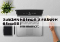 区块链发明专利最多的公司[区块链发明专利最多的公司是]