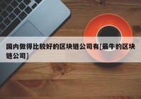 国内做得比较好的区块链公司有[最牛的区块链公司]