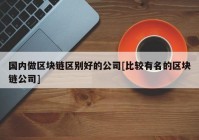 国内做区块链区别好的公司[比较有名的区块链公司]