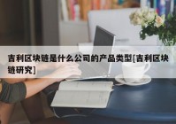 吉利区块链是什么公司的产品类型[吉利区块链研究]