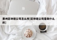 惠州区块链公司怎么样[区块链公司是做什么的]