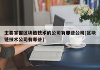 主要掌握区块链技术的公司有那些公司[区块链技术公司有哪些]