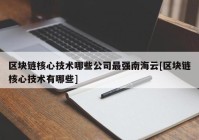 区块链核心技术哪些公司最强南海云[区块链核心技术有哪些]