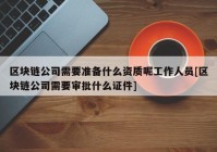 区块链公司需要准备什么资质呢工作人员[区块链公司需要审批什么证件]