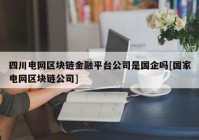 四川电网区块链金融平台公司是国企吗[国家电网区块链公司]