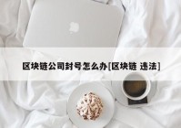 区块链公司封号怎么办[区块链 违法]