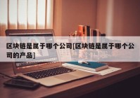 区块链是属于哪个公司[区块链是属于哪个公司的产品]