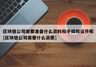 区块链公司需要准备什么资料和手续和证件呢[区块链公司需要什么资质]