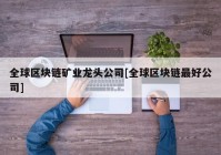 全球区块链矿业龙头公司[全球区块链最好公司]