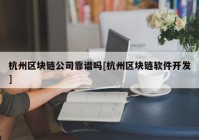 杭州区块链公司靠谱吗[杭州区块链软件开发]