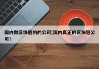 国内做区块链的的公司[国内真正的区块链公司]