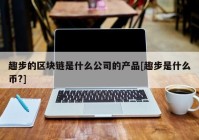 趣步的区块链是什么公司的产品[趣步是什么币?]