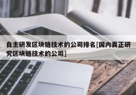 自主研发区块链技术的公司排名[国内真正研究区块链技术的公司]