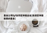 基金公司fgf合作区块链企业[投资区块链股票的基金]