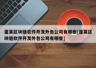 蓬莱区块链软件开发外包公司有哪些[蓬莱区块链软件开发外包公司有哪些]