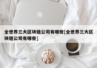 全世界三大区块链公司有哪些[全世界三大区块链公司有哪些]